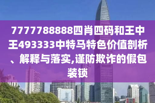 7777788888四肖四码和王中王493333中特马特色价值剖析、解释与落实,谨防欺诈的假包装锁