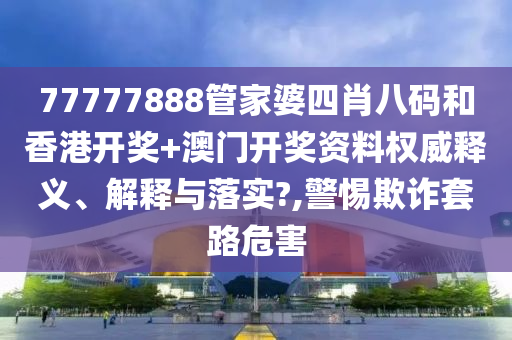 77777888管家婆四肖八码和香港开奖+澳门开奖资料权威释义、解释与落实?,警惕欺诈套路危害