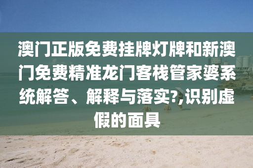 澳门正版免费挂牌灯牌和新澳门免费精准龙门客栈管家婆系统解答、解释与落实?,识别虚假的面具