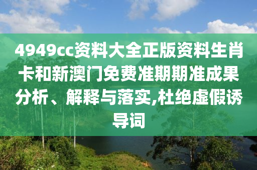 4949cc资料大全正版资料生肖卡和新澳门免费准期期准成果分析、解释与落实,杜绝虚假诱导词