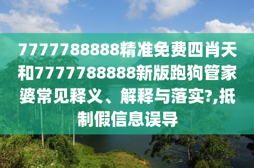 7777788888精准免费四肖天和7777788888新版跑狗管家婆常见释义、解释与落实?,抵制假信息误导