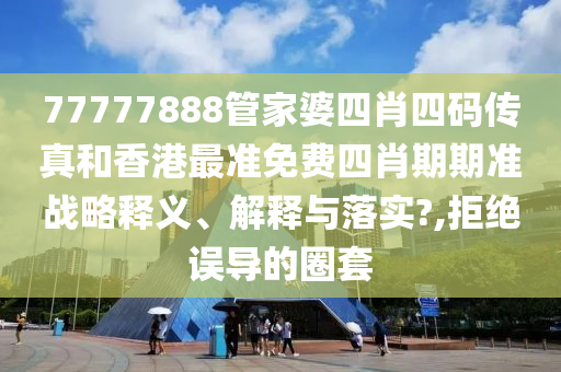 77777888管家婆四肖四码传真和香港最准免费四肖期期准战略释义、解释与落实?,拒绝误导的圈套