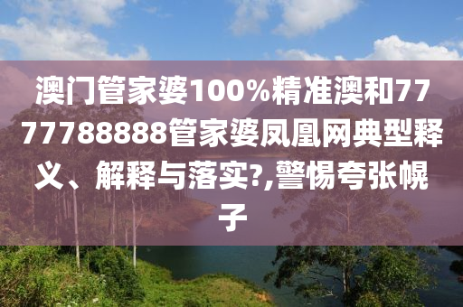 澳门管家婆100%精准澳和7777788888管家婆凤凰网典型释义、解释与落实?,警惕夸张幌子