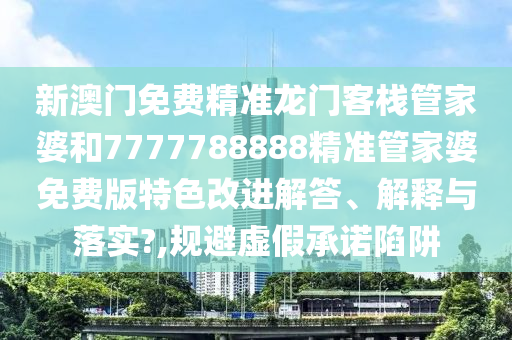 新澳门免费精准龙门客栈管家婆和7777788888精准管家婆免费版特色改进解答、解释与落实?,规避虚假承诺陷阱