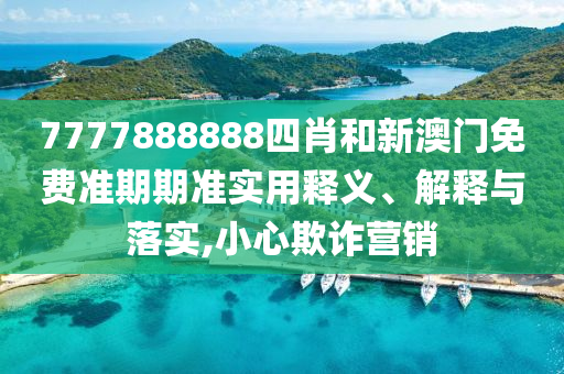 7777888888四肖和新澳门免费准期期准实用释义、解释与落实,小心欺诈营销