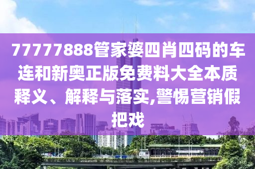 77777888管家婆四肖四码的车连和新奥正版免费料大全本质释义、解释与落实,警惕营销假把戏
