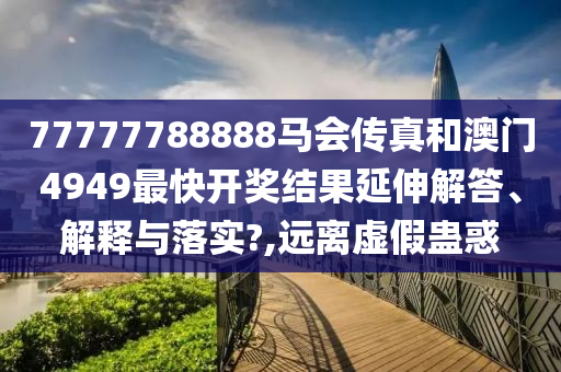 77777788888马会传真和澳门4949最快开奖结果延伸解答、解释与落实?,远离虚假蛊惑