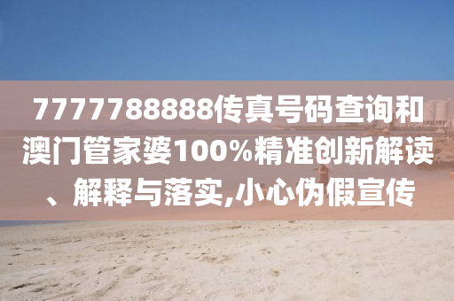 7777788888传真号码查询和澳门管家婆100%精准创新解读、解释与落实,小心伪假宣传