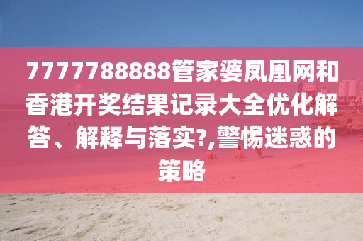 7777788888管家婆凤凰网和香港开奖结果记录大全优化解答、解释与落实?,警惕迷惑的策略