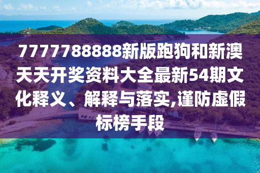 7777788888新版跑狗和新澳天天开奖资料大全最新54期文化释义、解释与落实,谨防虚假标榜手段