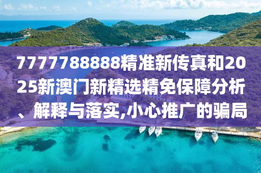 7777788888精准新传真和2025新澳门新精选精免保障分析、解释与落实,小心推广的骗局
