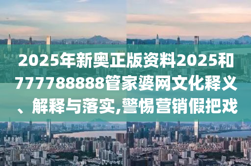 2025年新奥正版资料2025和777788888管家婆网文化释义、解释与落实,警惕营销假把戏
