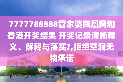 7777788888管家婆凤凰网和香港开奖结果 开奖记录清晰释义、解释与落实?,拒绝空洞无物承诺