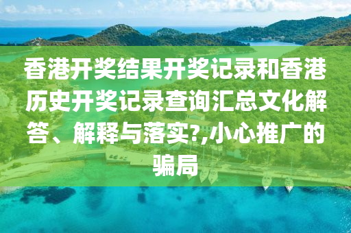 香港开奖结果开奖记录和香港历史开奖记录查询汇总文化解答、解释与落实?,小心推广的骗局