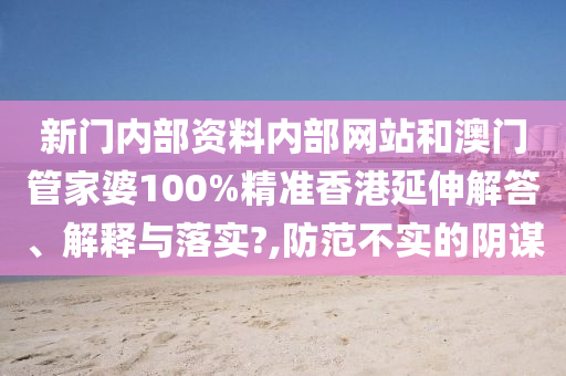 新门内部资料内部网站和澳门管家婆100%精准香港延伸解答、解释与落实?,防范不实的阴谋