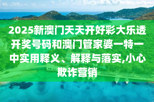 2025新澳门天天开好彩大乐透开奖号码和澳门管家婆一特一中实用释义、解释与落实,小心欺诈营销