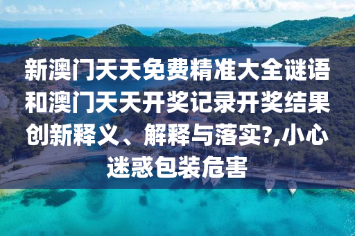新澳门天天免费精准大全谜语和澳门天天开奖记录开奖结果创新释义、解释与落实?,小心迷惑包装危害