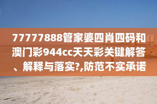 77777888管家婆四肖四码和澳门彩944cc天天彩关键解答、解释与落实?,防范不实承诺