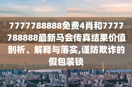 7777788888免费4肖和7777788888最新马会传真结果价值剖析、解释与落实,谨防欺诈的假包装锁