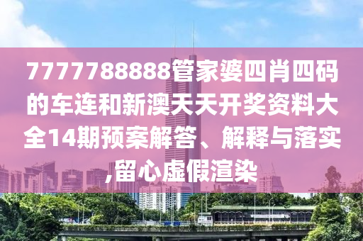 7777788888管家婆四肖四码的车连和新澳天天开奖资料大全14期预案解答、解释与落实,留心虚假渲染