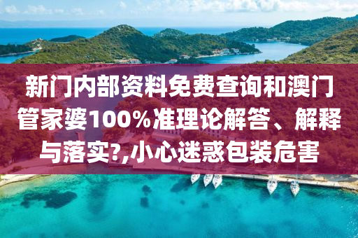 新门内部资料免费查询和澳门管家婆100%准理论解答、解释与落实?,小心迷惑包装危害