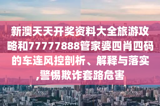 新澳天天开奖资料大全旅游攻略和77777888管家婆四肖四码的车连风控剖析、解释与落实,警惕欺诈套路危害