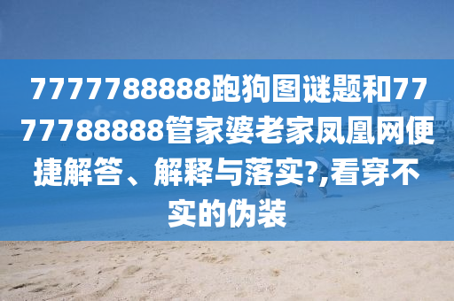 7777788888跑狗图谜题和7777788888管家婆老家凤凰网便捷解答、解释与落实?,看穿不实的伪装
