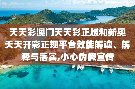 天天彩澳门天天彩正版和新奥天天开彩正规平台效能解读、解释与落实,小心伪假宣传