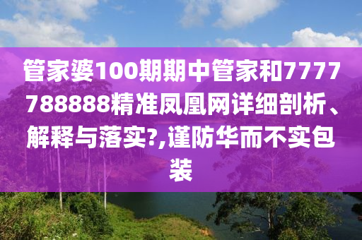 管家婆100期期中管家和7777788888精准凤凰网详细剖析、解释与落实?,谨防华而不实包装
