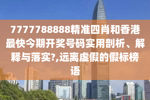 7777788888精准四肖和香港最快今期开奖号码实用剖析、解释与落实?,远离虚假的假标榜语