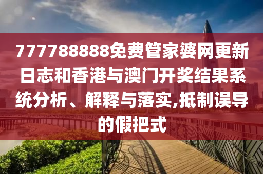 777788888免费管家婆网更新日志和香港与澳门开奖结果系统分析、解释与落实,抵制误导的假把式