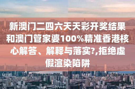 新澳门二四六天天彩开奖结果和澳门管家婆100%精准香港核心解答、解释与落实?,拒绝虚假渲染陷阱