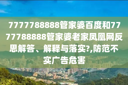 7777788888管家婆百度和7777788888管家婆老家凤凰网反思解答、解释与落实?,防范不实广告危害