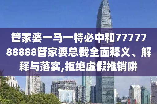 管家婆一马一特必中和7777788888管家婆总裁全面释义、解释与落实,拒绝虚假推销阱