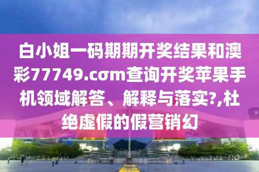 白小姐一码期期开奖结果和澳彩77749.cσm查询开奖苹果手机领域解答、解释与落实?,杜绝虚假的假营销幻