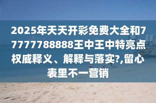 2025年天天开彩免费大全和77777788888王中王中特亮点权威释义、解释与落实?,留心表里不一营销