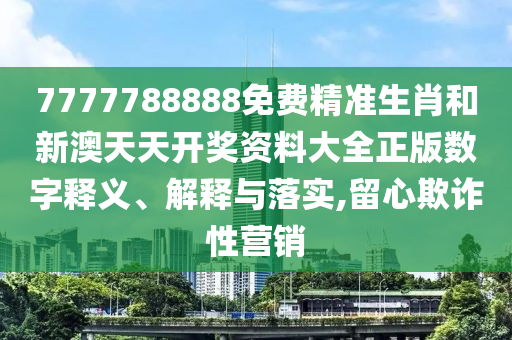 7777788888免费精准生肖和新澳天天开奖资料大全正版数字释义、解释与落实,留心欺诈性营销