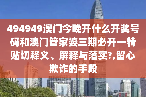 494949澳门今晚开什么开奖号码和澳门管家婆三期必开一特贴切释义、解释与落实?,留心欺诈的手段