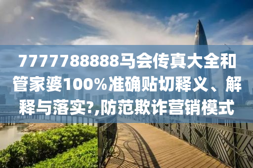 7777788888马会传真大全和管家婆100%准确贴切释义、解释与落实?,防范欺诈营销模式