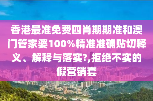 香港最准免费四肖期期准和澳门管家婆100%精准准确贴切释义、解释与落实?,拒绝不实的假营销套