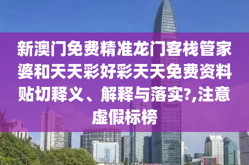 新澳门免费精准龙门客栈管家婆和天天彩好彩天天免费资料贴切释义、解释与落实?,注意虚假标榜