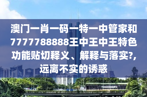 澳门一肖一码一特一中管家和7777788888王中王中王特色功能贴切释义、解释与落实?,远离不实的诱惑
