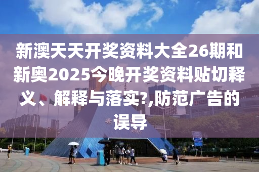 新澳天天开奖资料大全26期和新奥2025今晚开奖资料贴切释义、解释与落实?,防范广告的误导