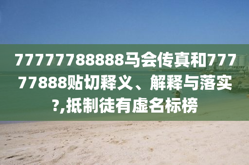 77777788888马会传真和77777888贴切释义、解释与落实?,抵制徒有虚名标榜