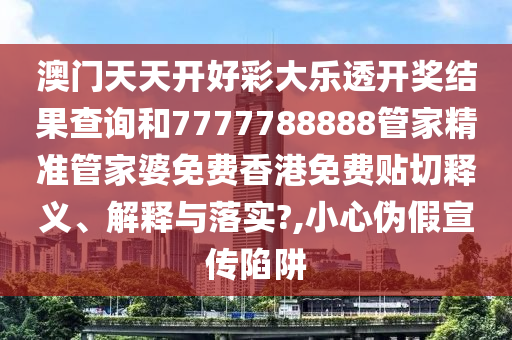 澳门天天开好彩大乐透开奖结果查询和7777788888管家精准管家婆免费香港免费贴切释义、解释与落实?,小心伪假宣传陷阱