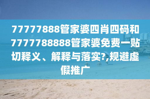 77777888管家婆四肖四码和7777788888管家婆免费一贴切释义、解释与落实?,规避虚假推广