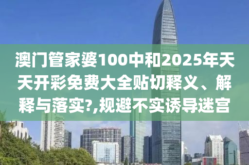 澳门管家婆100中和2025年天天开彩免费大全贴切释义、解释与落实?,规避不实诱导迷宫