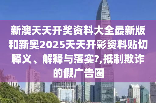 新澳天天开奖资料大全最新版和新奥2025天天开彩资料贴切释义、解释与落实?,抵制欺诈的假广告圈