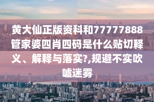 黄大仙正版资科和77777888管家婆四肖四码是什么贴切释义、解释与落实?,规避不实吹嘘迷雾