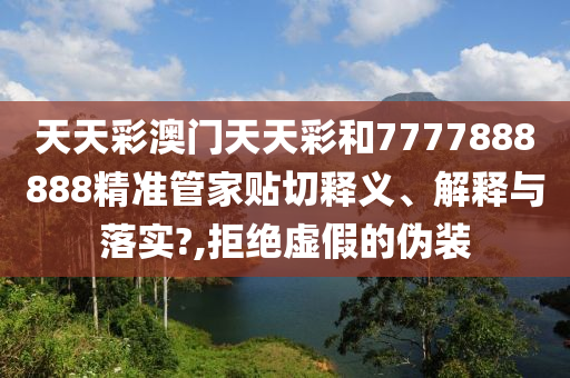天天彩澳门天天彩和7777888888精准管家贴切释义、解释与落实?,拒绝虚假的伪装